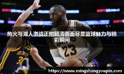 热火与湖人激战正酣超清画面尽显篮球魅力与精彩瞬间