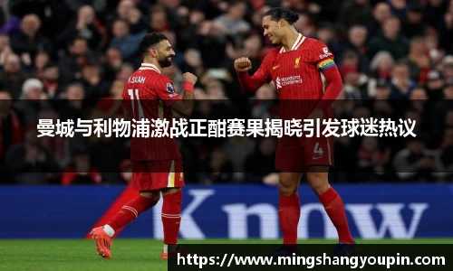 曼城与利物浦激战正酣赛果揭晓引发球迷热议