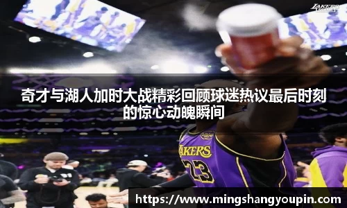 奇才与湖人加时大战精彩回顾球迷热议最后时刻的惊心动魄瞬间
