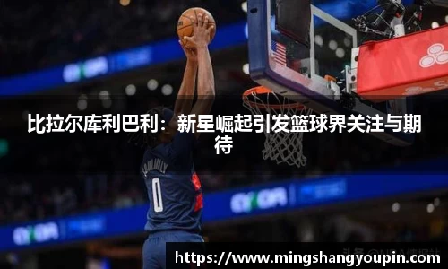 比拉尔库利巴利：新星崛起引发篮球界关注与期待