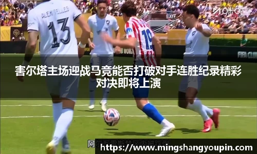 害尔塔主场迎战马竞能否打破对手连胜纪录精彩对决即将上演